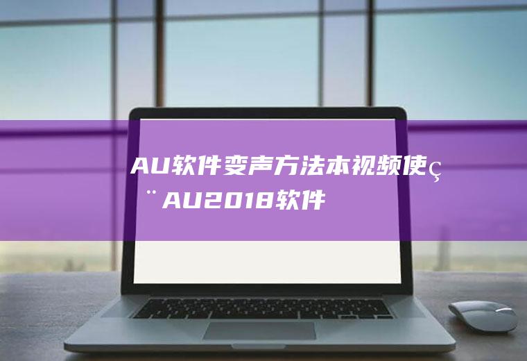 AU软件变声方法(本视频使用AU2018软件进行演示,电脑系统为Win10专)