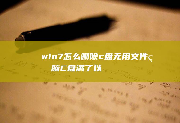 win7怎么删除c盘无用文件(电脑C盘满了以后清理的方法)