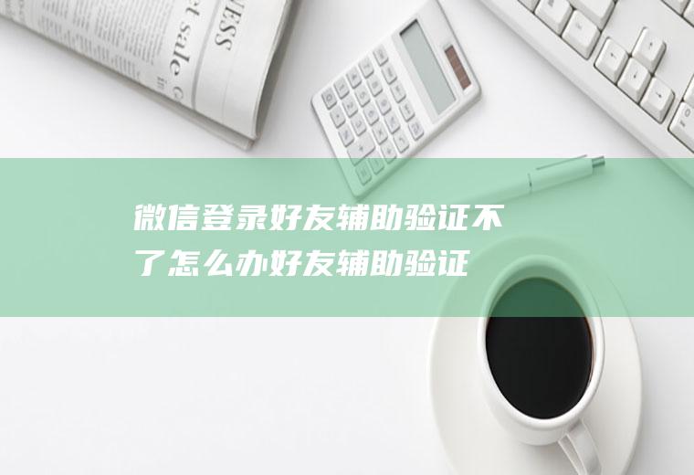 微信登录好友辅助验证不了怎么办(好友辅助验证不了怎么办)