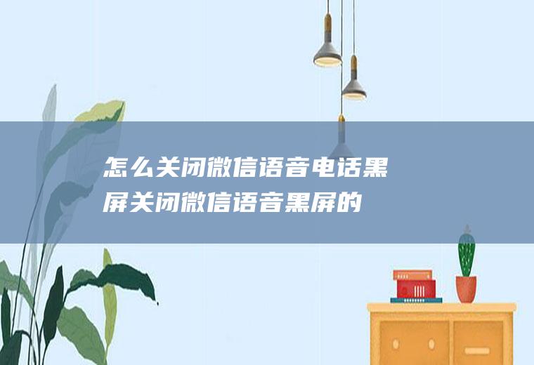 怎么关闭微信语音电话黑屏(关闭微信语音黑屏的方法你学会了吗)