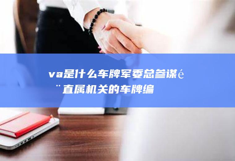 va是什么车牌(军委总参谋部直属机关的车牌编号)