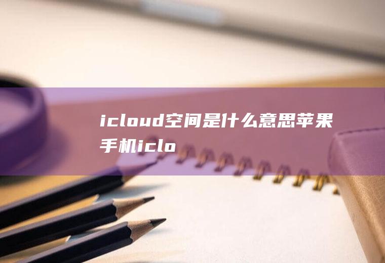 icloud空间是什么意思(苹果手机icloud是什么)