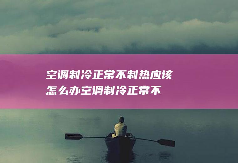 空调制冷正常不制热应该怎么办(空调制冷正常不制热的原因以及解决方法)