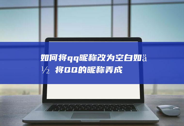 如何将qq昵称改为空白(如何将QQ的昵称弄成空白)