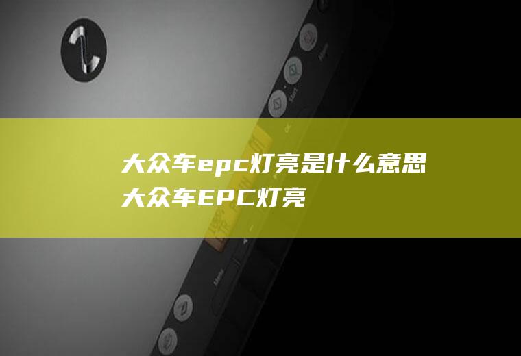 大众车epc灯亮是什么意思(大众车EPC灯亮是电子功率控制故障灯)