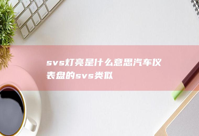 svs灯亮是什么意思(汽车仪表盘的svs类似于汽车的发动机故障灯)