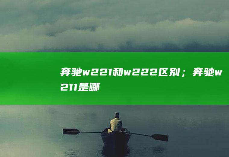 奔驰w221和w222区别；奔驰w211是哪一款(奔驰w211和w222区别)