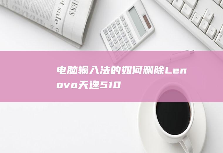 电脑输入法的如何删除(Lenovo天逸510Pro14IMB,macbookai)