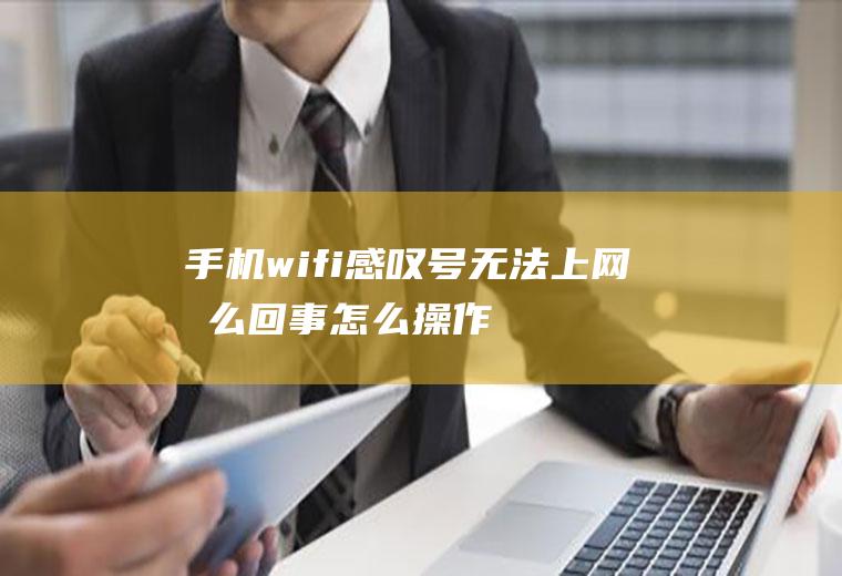 手机wifi感叹号无法上网怎么回事(怎么操作才能连接WIFI)