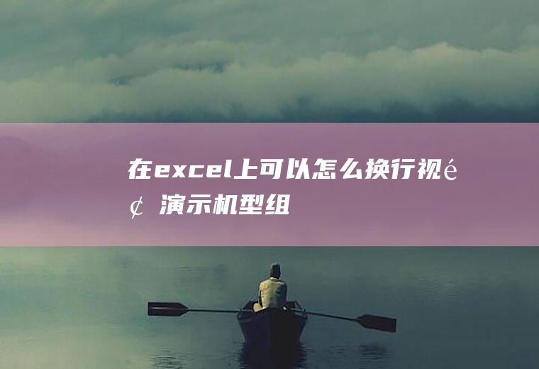 在excel上可以怎么换行(视频演示机型:组装台式机,适用系统:Windows10家庭版)