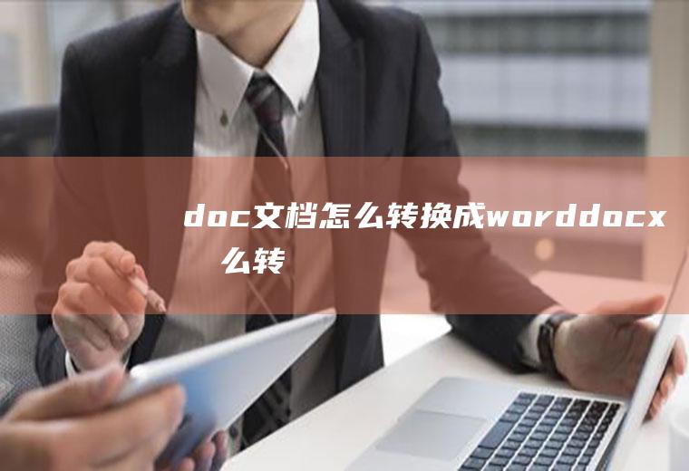 doc文档怎么转换成word(docx怎么转换成word文档)