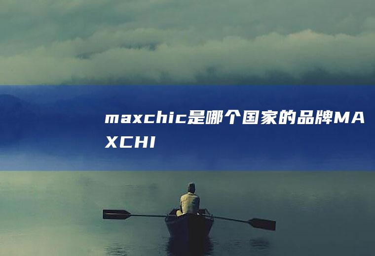 maxchic是哪个国家的品牌(MAXCHIC是意大利的品牌)