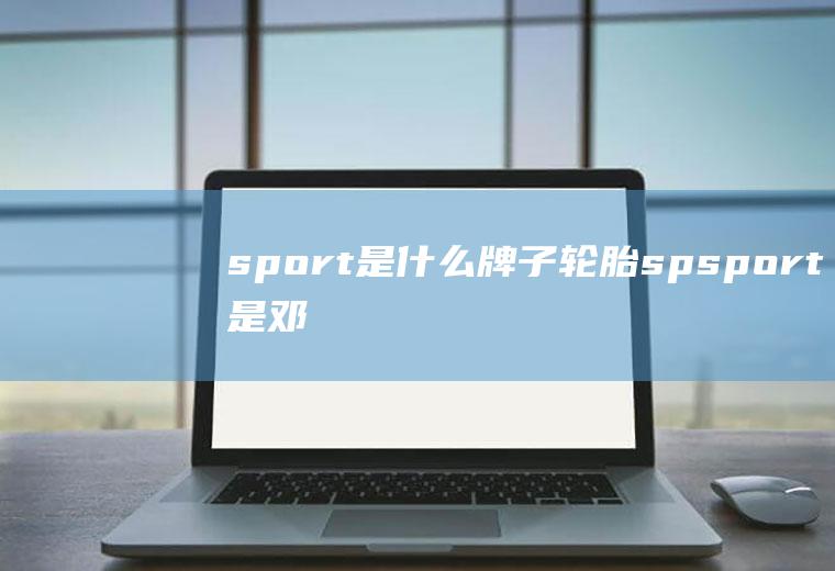 sport是什么牌子轮胎(spsport是邓禄普轮胎)