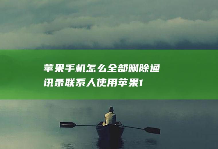 苹果手机怎么全部删除通讯录联系人(使用苹果11手机演示,适用IOS13)