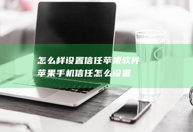 怎么样设置信任苹果软件(苹果手机信任怎么设置)