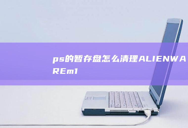 ps的暂存盘怎么清理(ALIENWAREm15R6,适用系统:Windows)