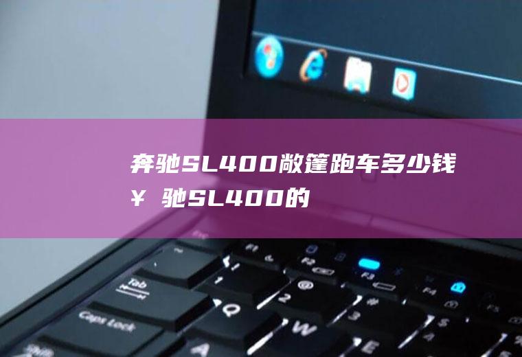 奔驰SL400敞篷跑车多少钱奔驰SL400的实际价格为110.93万元