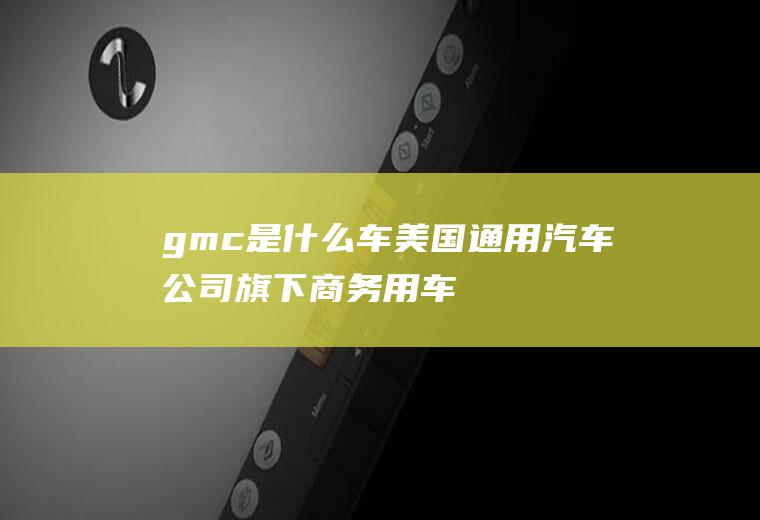 gmc是什么车(美国通用汽车公司旗下商务用车品牌)