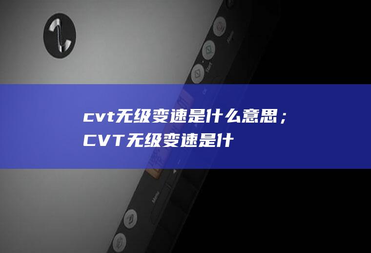 cvt无级变速是什么意思；CVT无级变速是什么意思