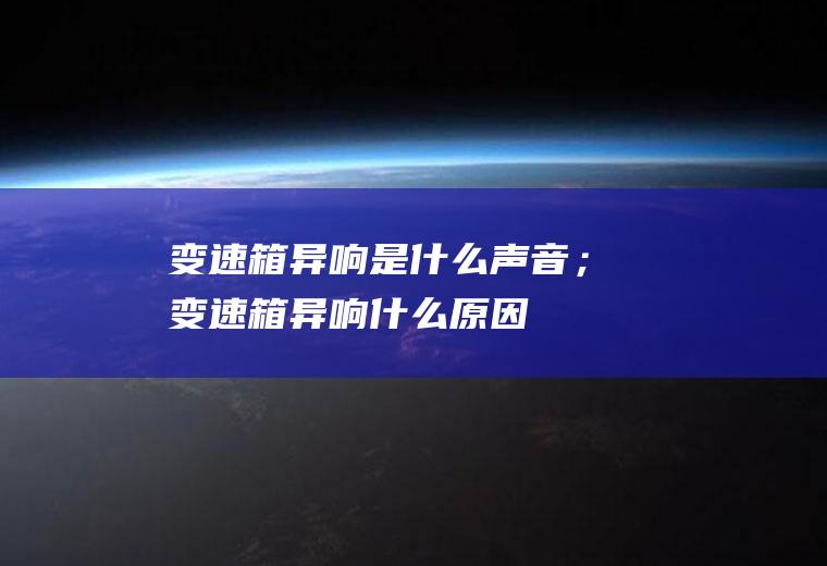 变速箱异响是什么声音；变速箱异响什么原因