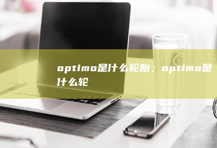 optimo是什么轮胎；optimo是什么轮胎(optimo是什么轮胎)