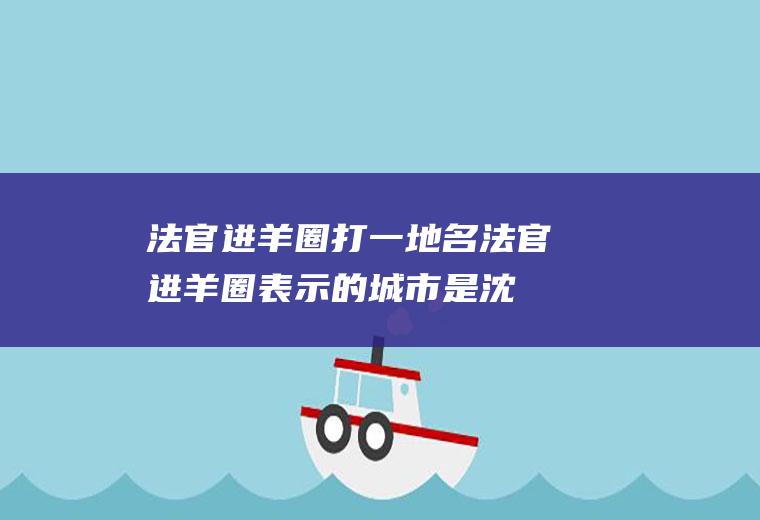 法官进羊圈打一地名(法官进羊圈表示的城市是沈阳)