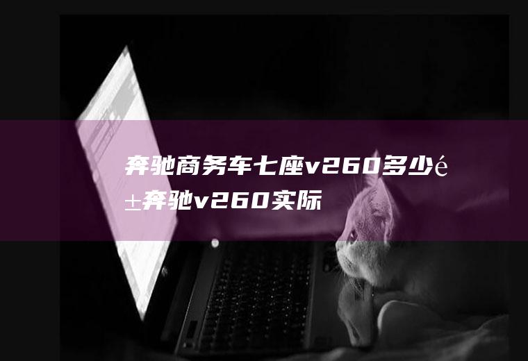 奔驰商务车七座v260多少钱奔驰v260实际价格为50万