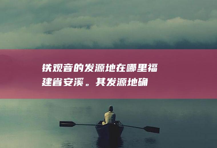 铁观音的发源地在哪里(福建省安溪。其发源地确切的说是)