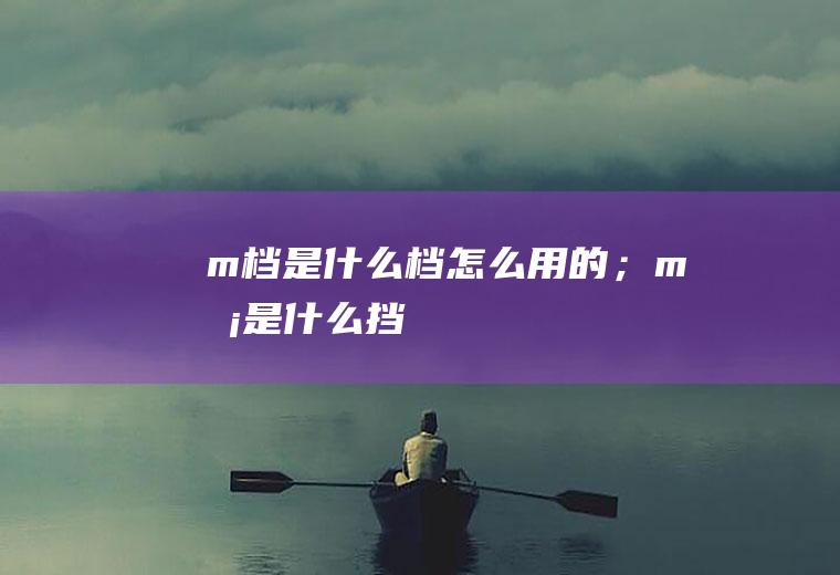 m档是什么档怎么用的；m挡是什么挡