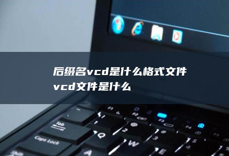 后缀名vcd是什么格式文件(vcd文件是什么)