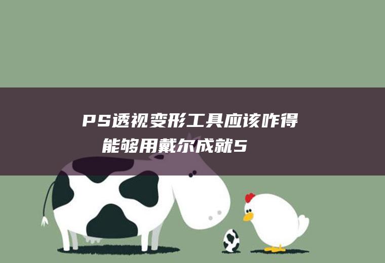 PS透视变形工具应该咋得才能够用(戴尔成就5890透视变形效果)