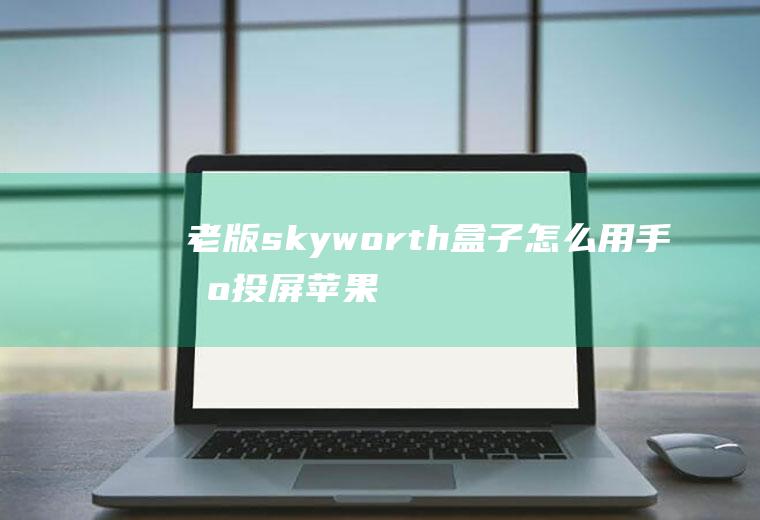 老版skyworth盒子怎么用手机投屏(苹果手机自带AirPlay功能)