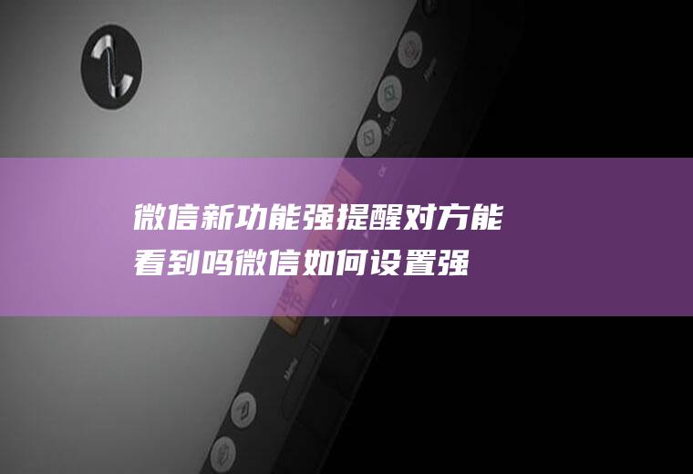 微信新功能强提醒对方能看到吗(微信如何设置强提醒;打开手机)