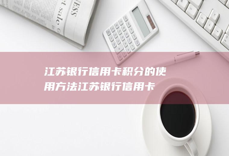 江苏银行信用卡积分的使用方法(江苏银行信用卡的积分兑换方法有哪些)