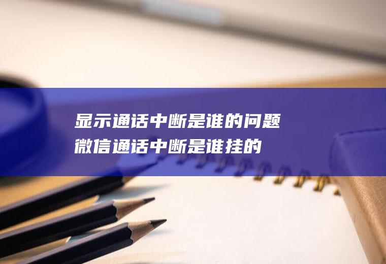 显示通话中断是谁的问题(微信通话中断是谁挂的)