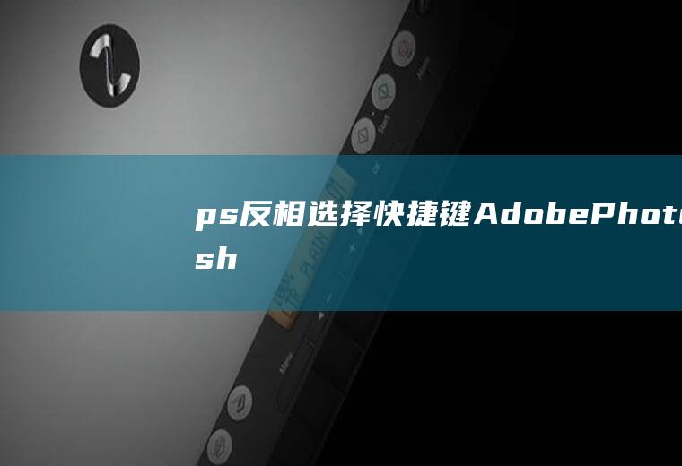 ps反相选择快捷键(AdobePhotoshopCC2019怎样使用快捷键)