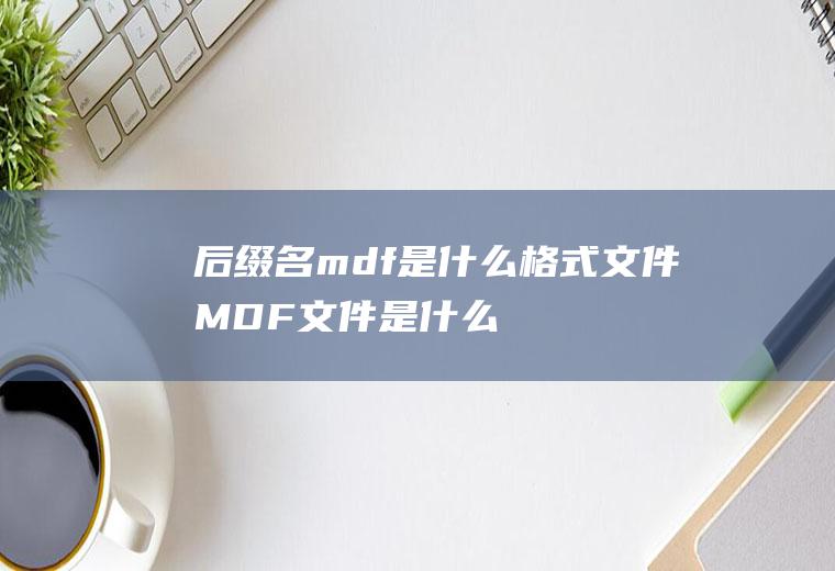 后缀名mdf是什么格式文件(MDF文件是什么mdf文件格式介绍)