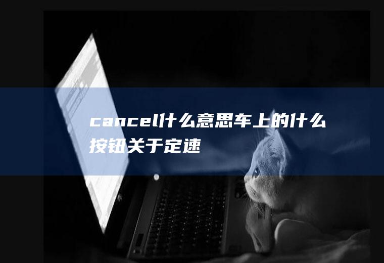 cancel什么意思车上的什么按钮(关于定速巡航控制功能按钮的介绍)