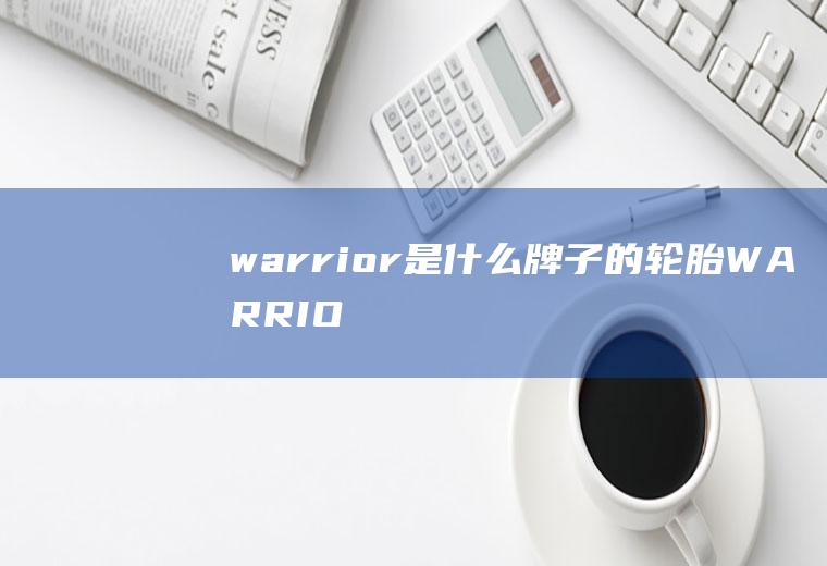 warrior是什么牌子的轮胎(WARRIOR回力轮胎R35)