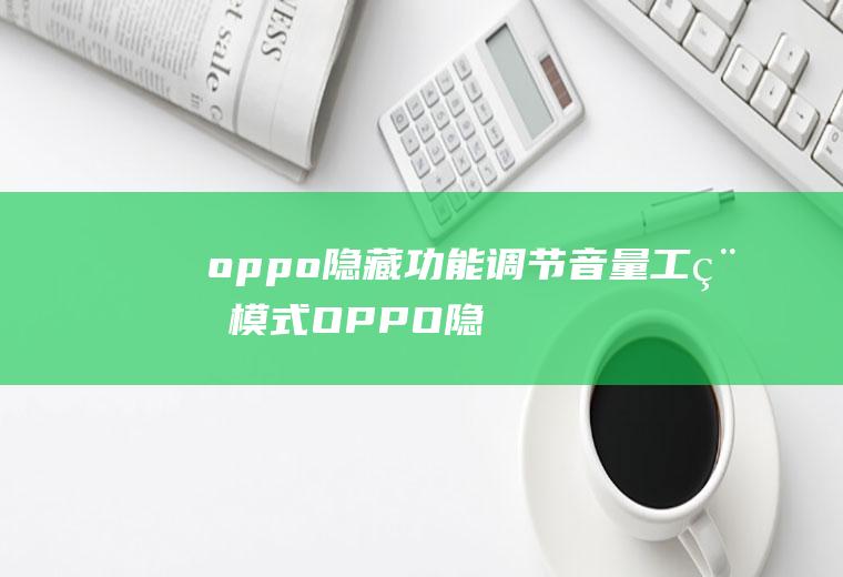 oppo隐藏功能调节音量工程模式(OPPO隐藏功能调节音量了吗)