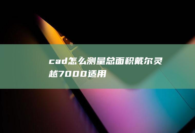 cad怎么测量总面积(戴尔灵越7000,适用系统:Windows10)