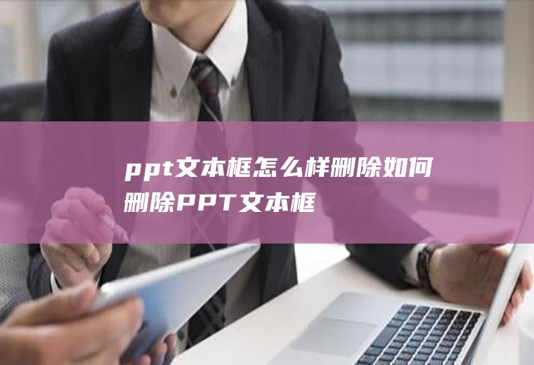 ppt文本框怎么样删除(如何删除PPT文本框的方法)