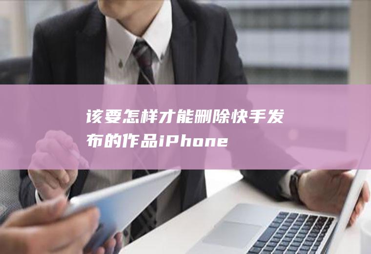 该要怎样才能删除快手发布的作品(iPhone12视频演示机型:iOS14)