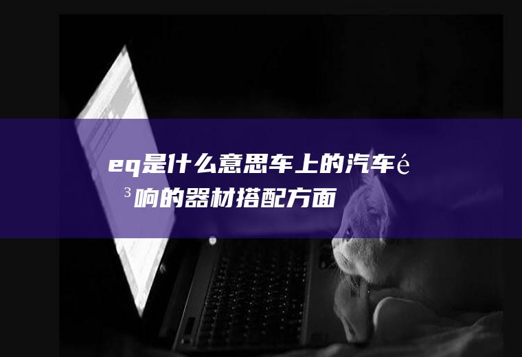 eq是什么意思车上的(汽车音响的器材搭配方面)