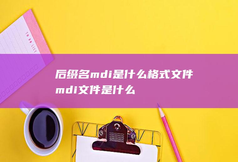 后缀名mdi是什么格式文件(mdi文件是什么)