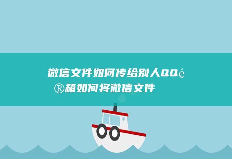 微信文件如何传给别人QQ邮箱(如何将微信文件传到QQ邮箱)