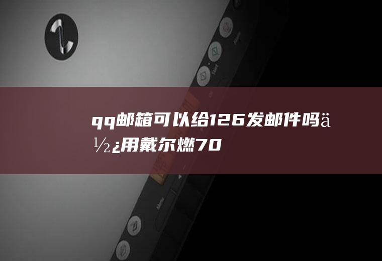 qq邮箱可以给126发邮件吗(使用戴尔燃7000电脑进行演示,适用windows10系统;)