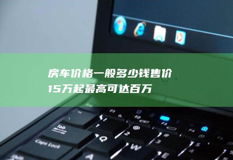 房车价格一般多少钱售价15万起最高可达百万