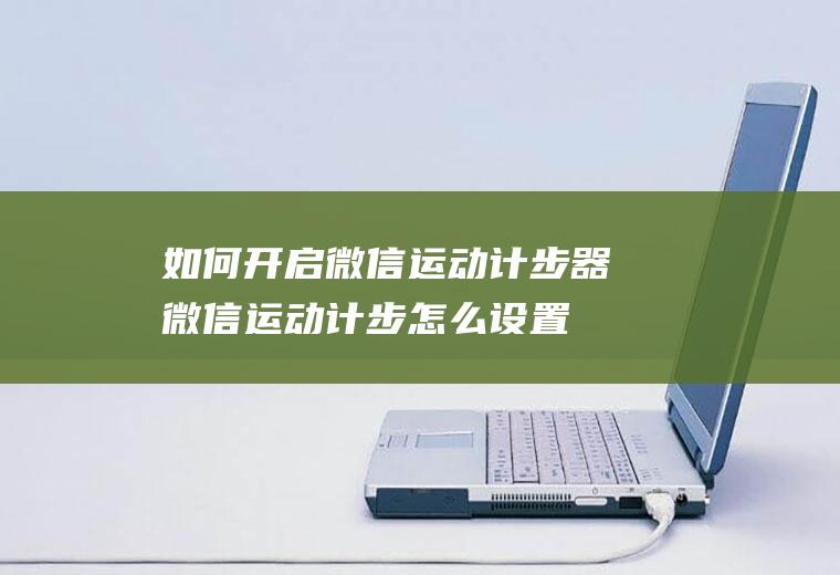 如何开启微信运动计步器(微信运动计步怎么设置呢)