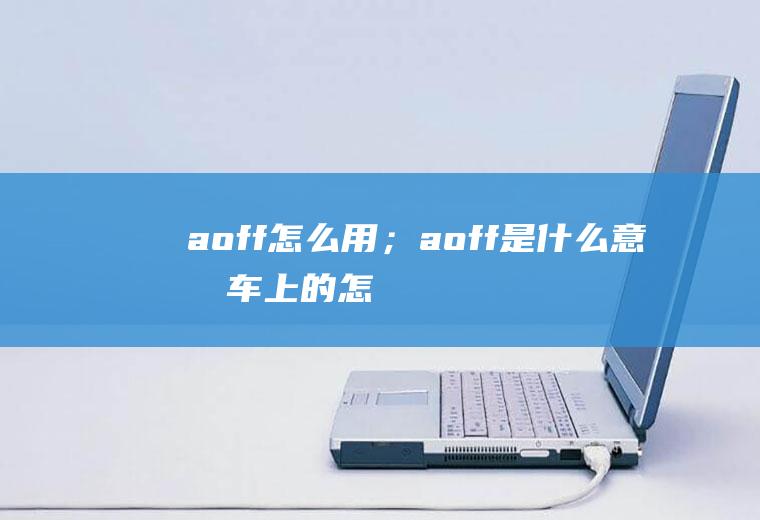 aoff怎么用；aoff是什么意思车上的(怎么用aoff使用方法)